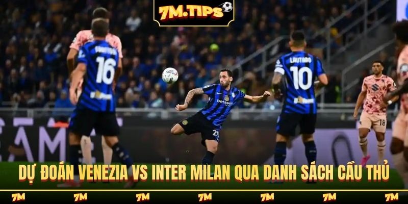 Dự đoán Venezia vs Inter Milan qua danh sách cầu thủ
